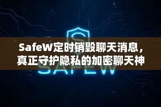 SafeW定时销毁聊天消息，真正守护隐私的加密聊天神器