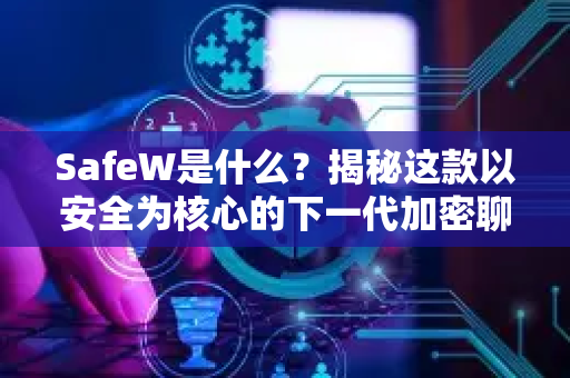 SafeW是什么？揭秘这款以安全为核心的下一代加密聊天应用