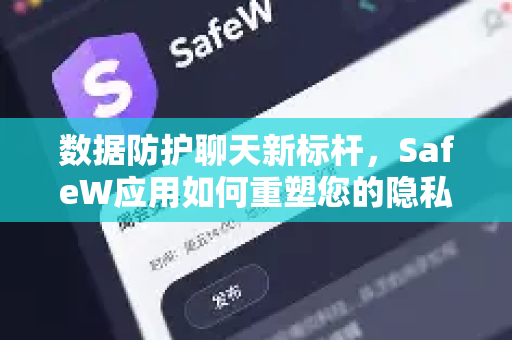 数据防护聊天新标杆，SafeW应用如何重塑您的隐私沟通体验