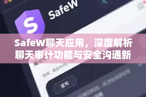 SafeW聊天应用，深度解析聊天审计功能与安全沟通新纪元