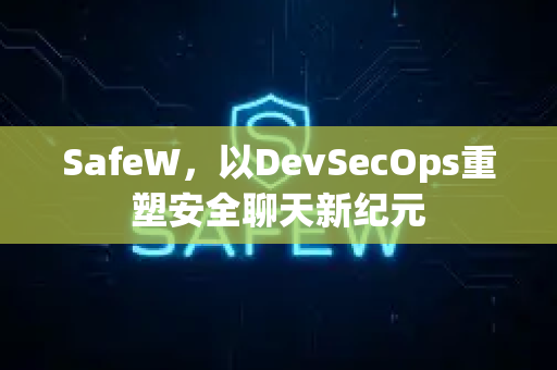 SafeW，以DevSecOps重塑安全聊天新纪元