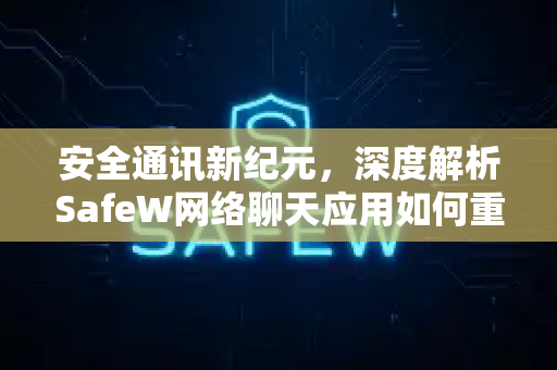 安全通讯新纪元，深度解析SafeW网络聊天应用如何重塑隐私保护