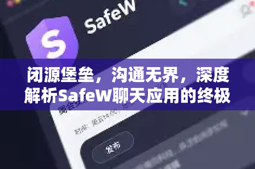 闭源堡垒，沟通无界，深度解析SafeW聊天应用的终极安全哲学