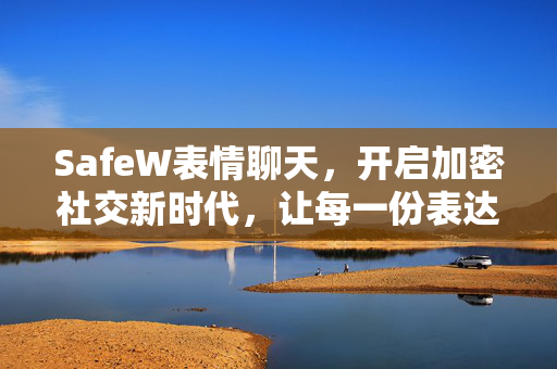 SafeW表情聊天，开启加密社交新时代，让每一份表达都安全有趣
