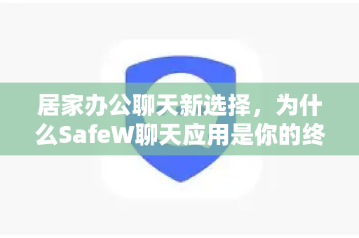 居家办公聊天新选择，为什么SafeW聊天应用是你的终极效率与安全伴侣？