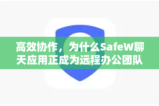 高效协作，为什么SafeW聊天应用正成为远程办公团队的秘密武器？