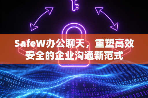 SafeW办公聊天，重塑高效安全的企业沟通新范式