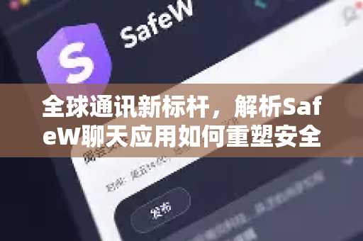 全球通讯新标杆，解析SafeW聊天应用如何重塑安全连接