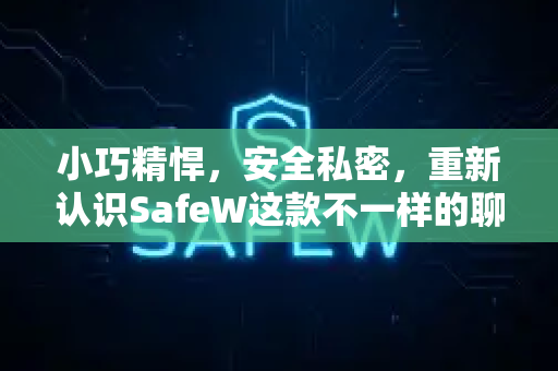 小巧精悍，安全私密，重新认识SafeW这款不一样的聊天应用
