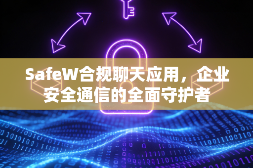 SafeW合规聊天应用，企业安全通信的全面守护者