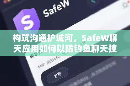 构筑沟通护城河，SafeW聊天应用如何以防钓鱼聊天技术守护每一次对话