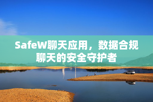 SafeW聊天应用，数据合规聊天的安全守护者