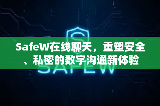 SafeW在线聊天，重塑安全、私密的数字沟通新体验
