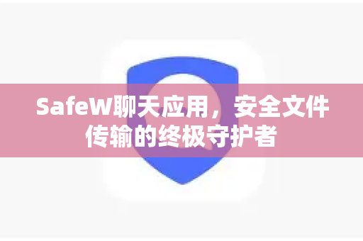 SafeW聊天应用，安全文件传输的终极守护者