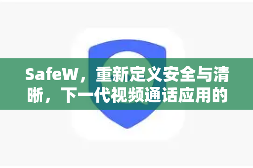SafeW，重新定义安全与清晰，下一代视频通话应用的卓越之选