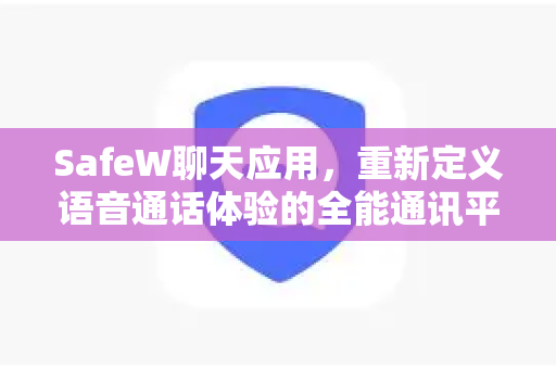 SafeW聊天应用，重新定义语音通话体验的全能通讯平台