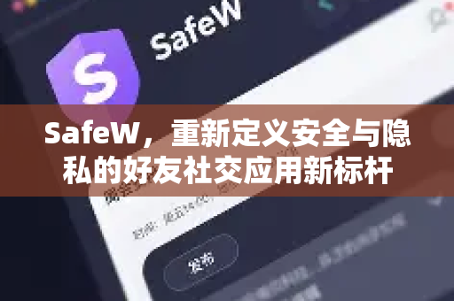 SafeW，重新定义安全与隐私的好友社交应用新标杆