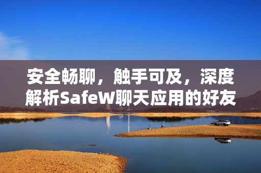 安全畅聊，触手可及，深度解析SafeW聊天应用的好友沟通新体验
