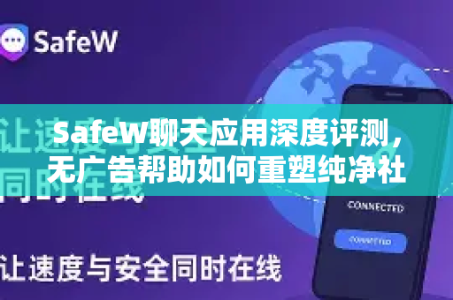SafeW聊天应用深度评测，无广告帮助如何重塑纯净社交体验？