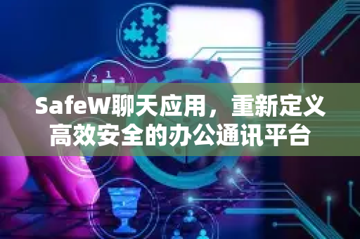 SafeW聊天应用，重新定义高效安全的办公通讯平台