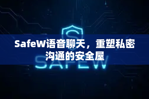 SafeW语音聊天，重塑私密沟通的安全屋