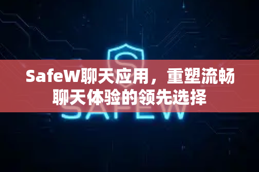 SafeW聊天应用，重塑流畅聊天体验的领先选择