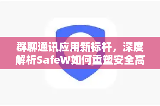 群聊通讯应用新标杆，深度解析SafeW如何重塑安全高效的团队沟通