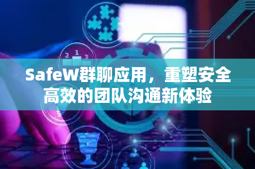 SafeW群聊应用，重塑安全高效的团队沟通新体验