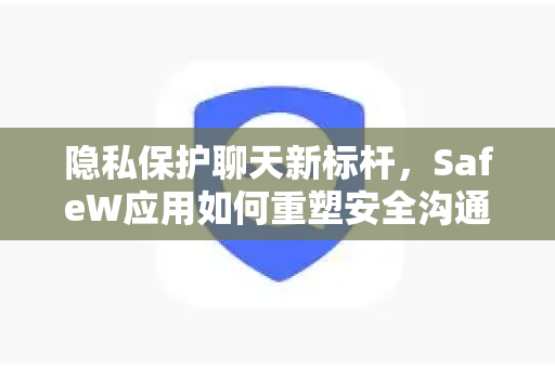 隐私保护聊天新标杆，SafeW应用如何重塑安全沟通