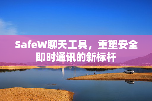 SafeW聊天工具，重塑安全即时通讯的新标杆