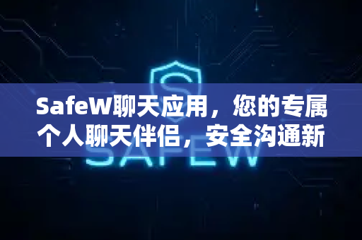 SafeW聊天应用，您的专属个人聊天伴侣，安全沟通新时代