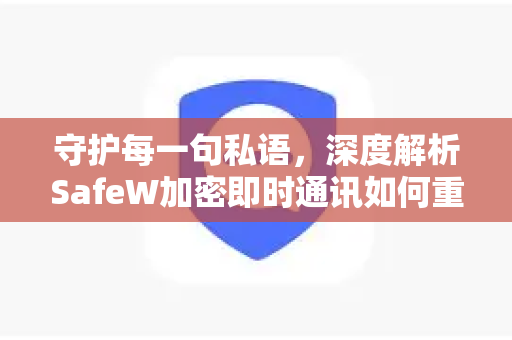 守护每一句私语，深度解析SafeW加密即时通讯如何重塑您的数字隐私安全