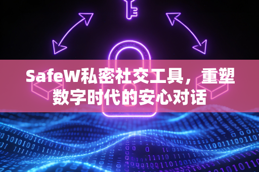 SafeW私密社交工具，重塑数字时代的安心对话