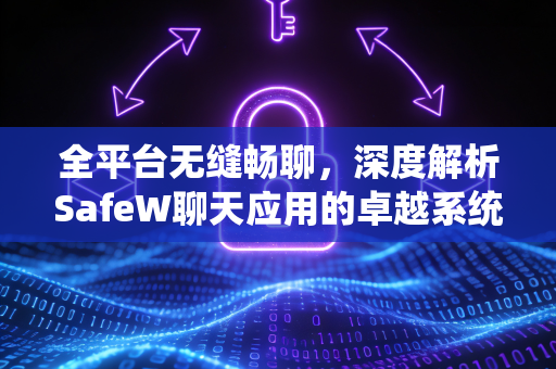 全平台无缝畅聊，深度解析SafeW聊天应用的卓越系统兼容性