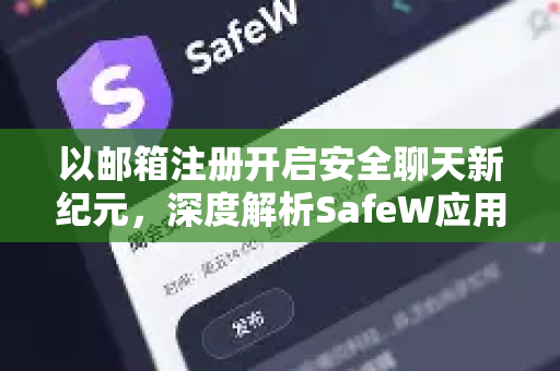 以邮箱注册开启安全聊天新纪元，深度解析SafeW应用的核心优势与注册指南