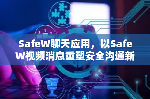 SafeW聊天应用，以SafeW视频消息重塑安全沟通新标准