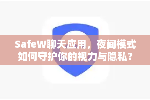 SafeW聊天应用，夜间模式如何守护你的视力与隐私？2025年深度评测与实用指南