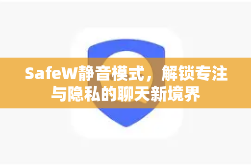 SafeW静音模式，解锁专注与隐私的聊天新境界