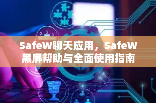 SafeW聊天应用，SafeW黑屏帮助与全面使用指南