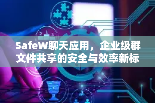 SafeW聊天应用，企业级群文件共享的安全与效率新标杆