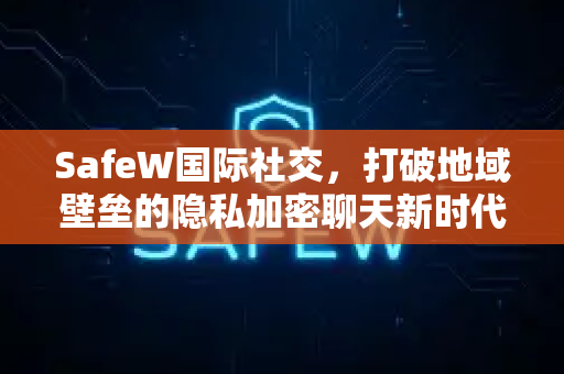 SafeW国际社交，打破地域壁垒的隐私加密聊天新时代