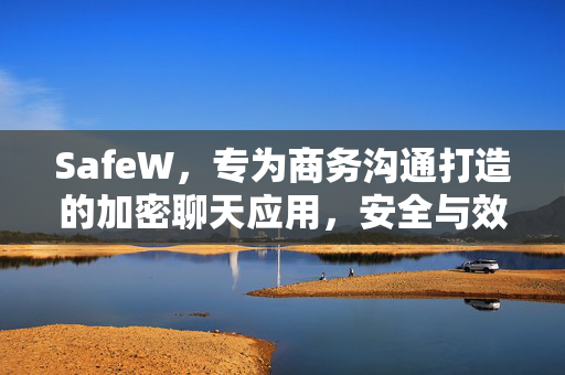 SafeW，专为商务沟通打造的加密聊天应用，安全与效率兼得