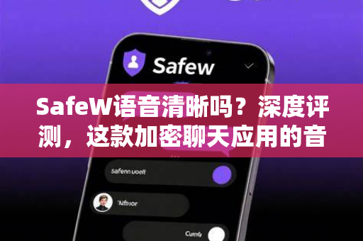 SafeW语音清晰吗？深度评测，这款加密聊天应用的音频体验究竟如何