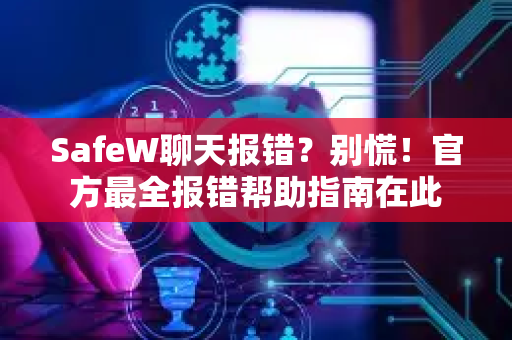 SafeW聊天报错？别慌！官方最全报错帮助指南在此