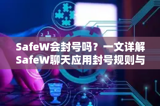 SafeW会封号吗？一文详解SafeW聊天应用封号规则与安全使用指南