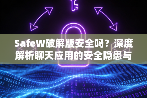 SafeW破解版安全吗？深度解析聊天应用的安全隐患与正版选择