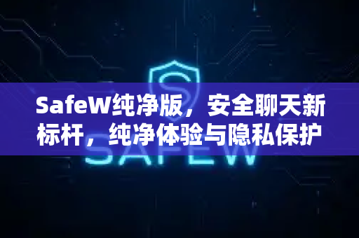 SafeW纯净版，安全聊天新标杆，纯净体验与隐私保护的完美融合