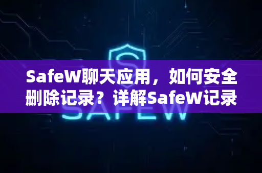 SafeW聊天应用，如何安全删除记录？详解SafeW记录删除功能与使用技巧