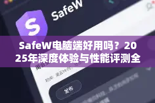 SafeW电脑端好用吗？2025年深度体验与性能评测全解析