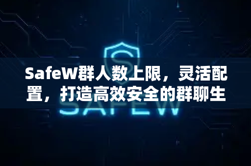 SafeW群人数上限，灵活配置，打造高效安全的群聊生态